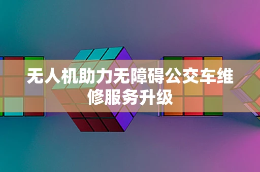 无人机助力无障碍公交车维修服务升级