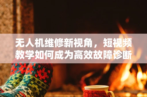 无人机维修新视角，短视频教学如何成为高效故障诊断工具？