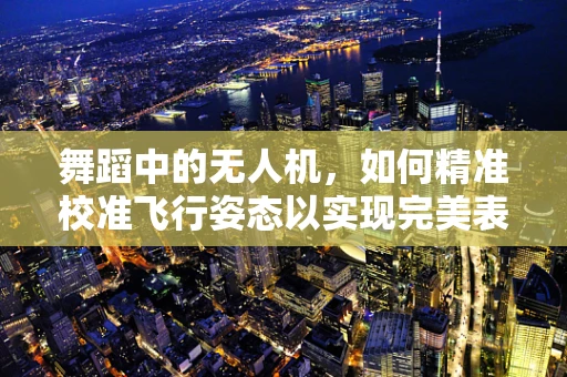 舞蹈中的无人机，如何精准校准飞行姿态以实现完美表演？