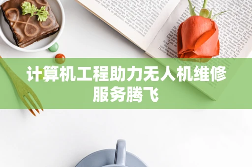 计算机工程助力无人机维修服务腾飞