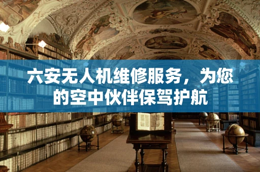 六安无人机维修服务，为您的空中伙伴保驾护航