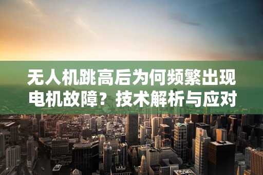 无人机跳高后为何频繁出现电机故障？技术解析与应对策略