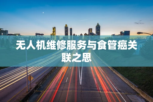 无人机维修服务与食管癌关联之思