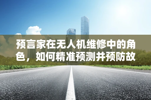 预言家在无人机维修中的角色，如何精准预测并预防故障？