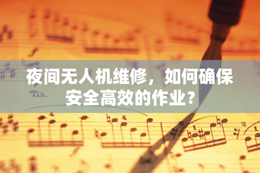 夜间无人机维修，如何确保安全高效的作业？