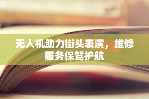 无人机助力街头表演，维修服务保驾护航