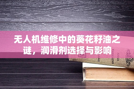 无人机维修中的葵花籽油之谜，润滑剂选择与影响