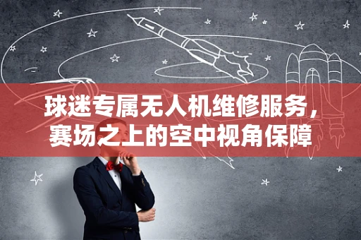 球迷专属无人机维修服务，赛场之上的空中视角保障