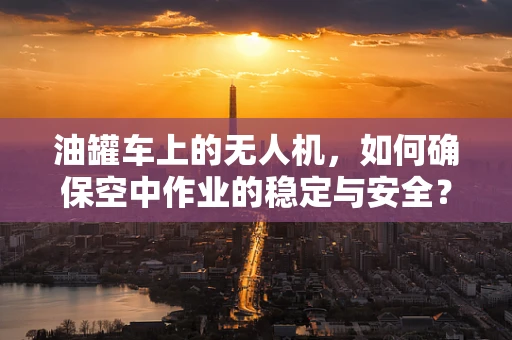 油罐车上的无人机，如何确保空中作业的稳定与安全？