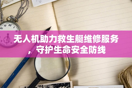 无人机助力救生艇维修服务，守护生命安全防线
