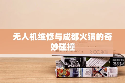无人机维修与成都火锅的奇妙碰撞