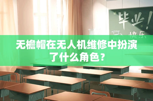 无檐帽在无人机维修中扮演了什么角色？