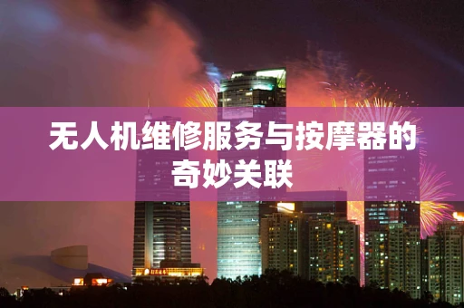 无人机维修服务与按摩器的奇妙关联