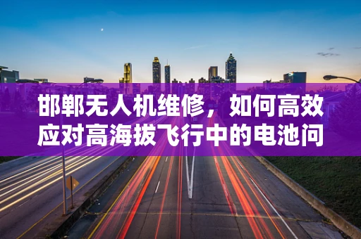 邯郸无人机维修，如何高效应对高海拔飞行中的电池问题？