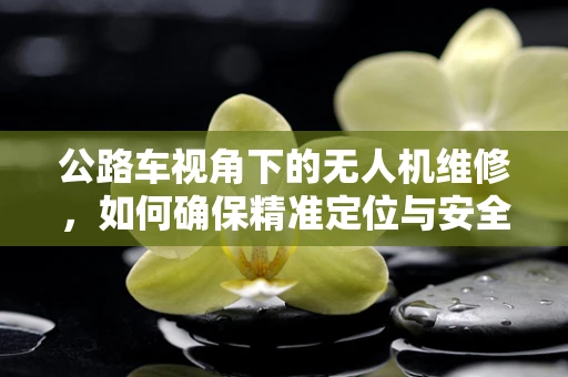 公路车视角下的无人机维修，如何确保精准定位与安全飞行？