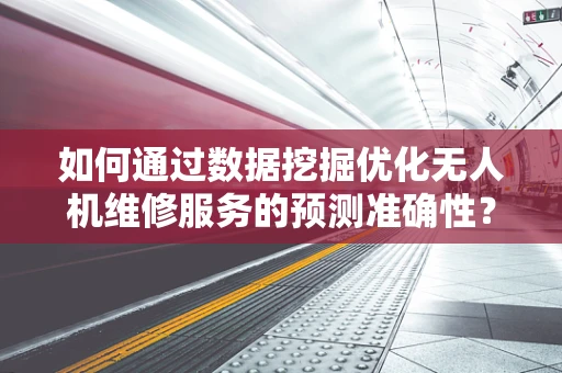 如何通过数据挖掘优化无人机维修服务的预测准确性？
