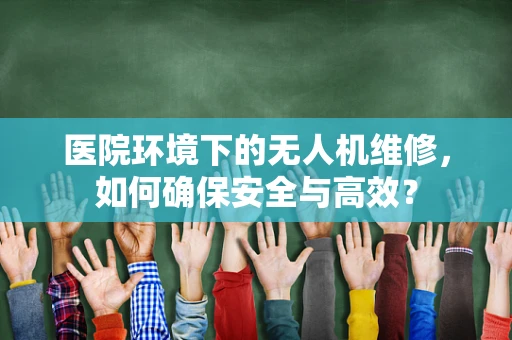 医院环境下的无人机维修，如何确保安全与高效？