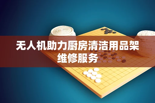 无人机助力厨房清洁用品架维修服务