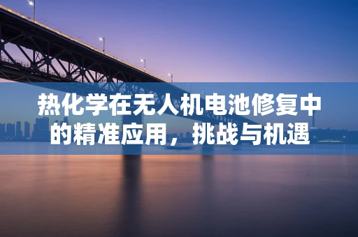 热化学在无人机电池修复中的精准应用，挑战与机遇