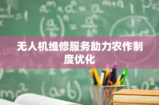 无人机维修服务助力农作制度优化