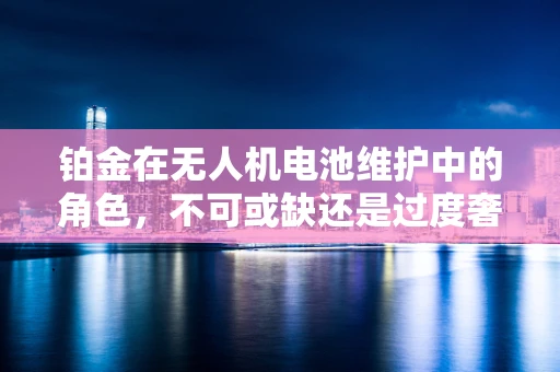 铂金在无人机电池维护中的角色，不可或缺还是过度奢华？