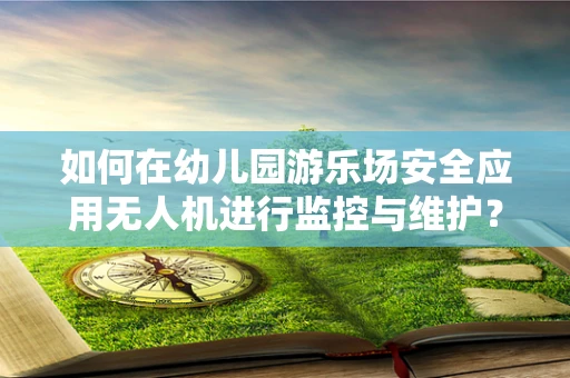 如何在幼儿园游乐场安全应用无人机进行监控与维护？