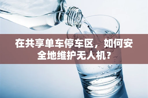 在共享单车停车区，如何安全地维护无人机？
