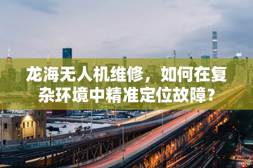 龙海无人机维修，如何在复杂环境中精准定位故障？