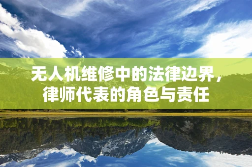 无人机维修中的法律边界，律师代表的角色与责任