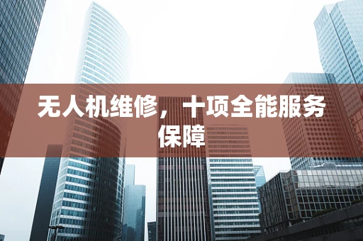 无人机维修，十项全能服务保障