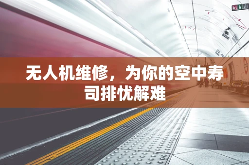 无人机维修，为你的空中寿司排忧解难