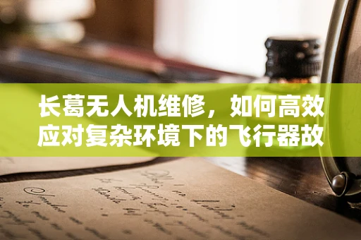 长葛无人机维修，如何高效应对复杂环境下的飞行器故障？