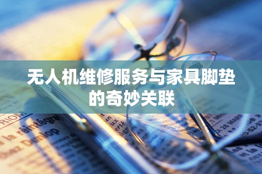 无人机维修服务与家具脚垫的奇妙关联