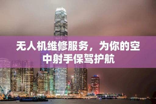 无人机维修服务，为你的空中射手保驾护航