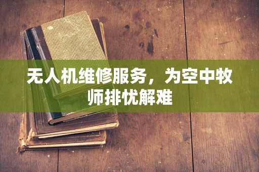 无人机维修服务，为空中牧师排忧解难