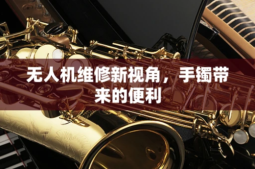 无人机维修新视角，手镯带来的便利