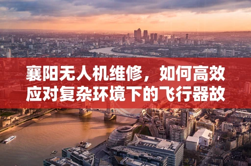 襄阳无人机维修，如何高效应对复杂环境下的飞行器故障？