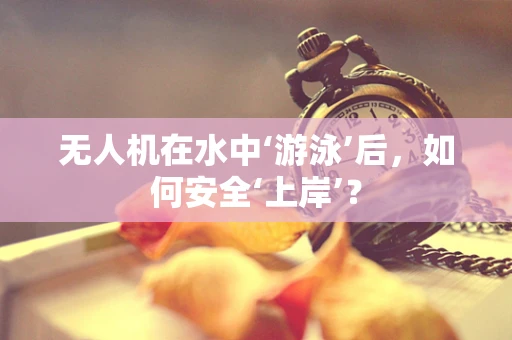 无人机在水中‘游泳’后，如何安全‘上岸’？