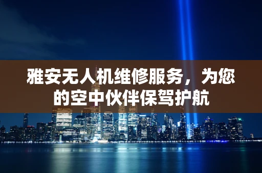 雅安无人机维修服务，为您的空中伙伴保驾护航