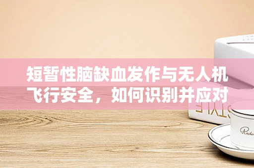 短暂性脑缺血发作与无人机飞行安全，如何识别并应对？