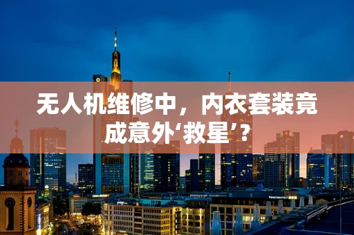 无人机维修中，内衣套装竟成意外‘救星’？