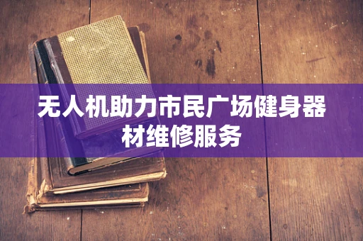 无人机助力市民广场健身器材维修服务