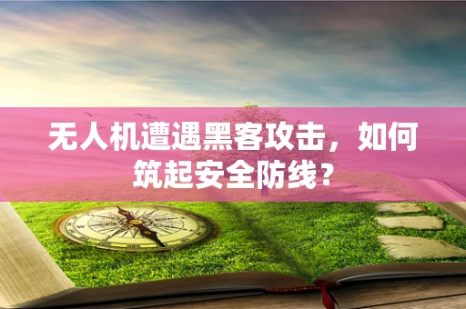 无人机遭遇黑客攻击，如何筑起安全防线？