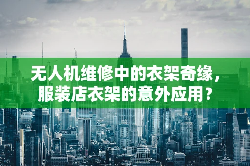 无人机维修中的衣架奇缘，服装店衣架的意外应用？