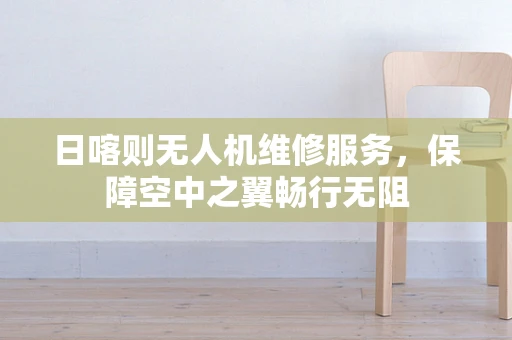 日喀则无人机维修服务，保障空中之翼畅行无阻
