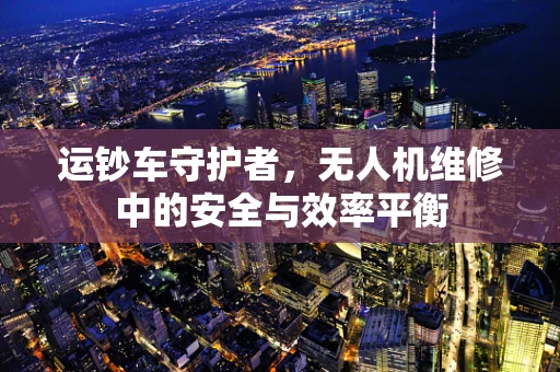 运钞车守护者，无人机维修中的安全与效率平衡