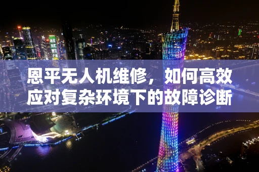 恩平无人机维修，如何高效应对复杂环境下的故障诊断？