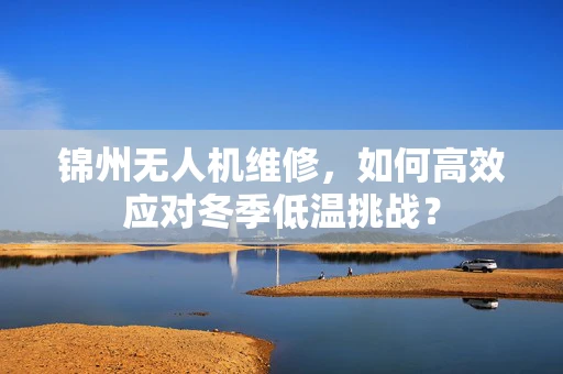 锦州无人机维修，如何高效应对冬季低温挑战？