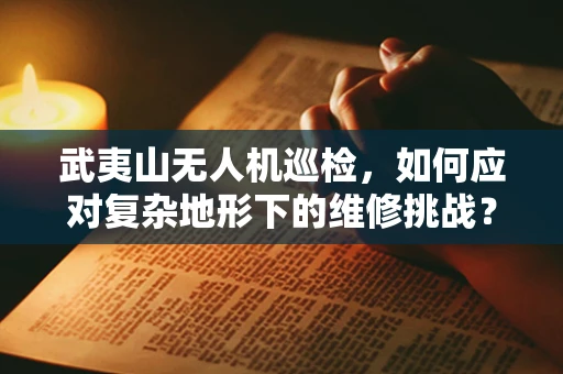 武夷山无人机巡检，如何应对复杂地形下的维修挑战？