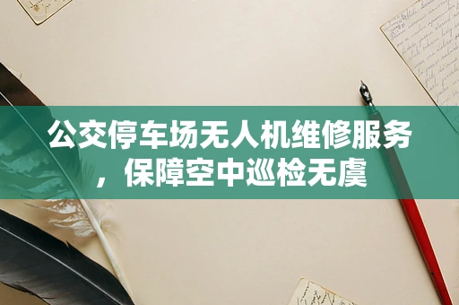 公交停车场无人机维修服务，保障空中巡检无虞